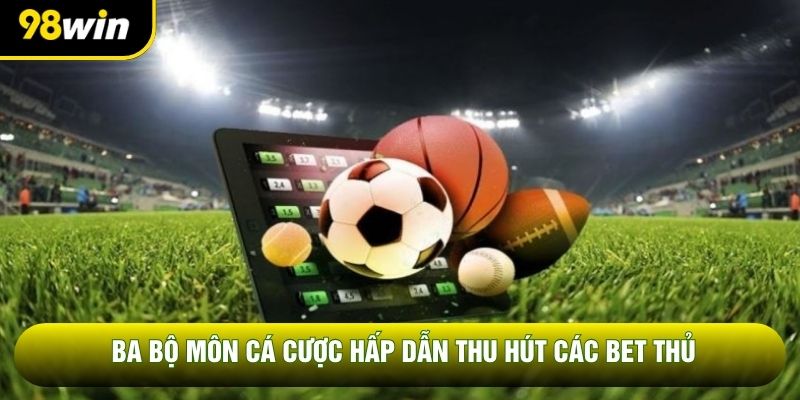 Ba bộ môn cá cược hấp dẫn thu hút các bet thủ