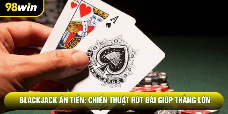 Blackjack Ăn Tiền: Chiến Thuật Rút Bài Giúp Thắng Lớn