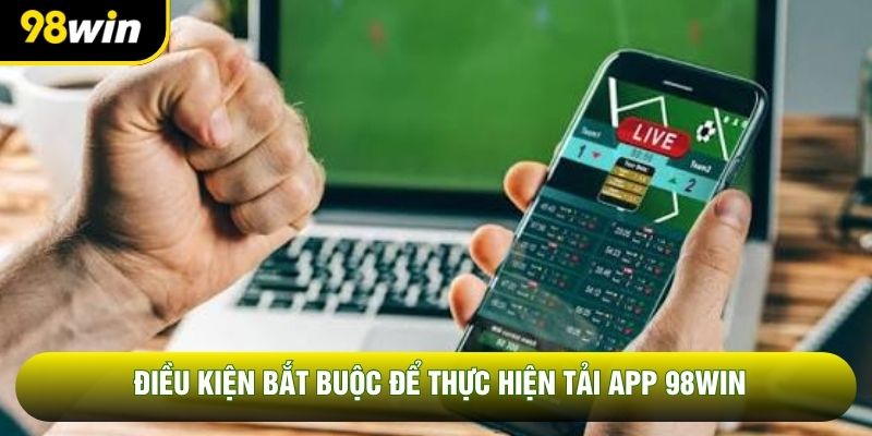 Điều kiện bắt buộc để thực hiện tải app 98WIN