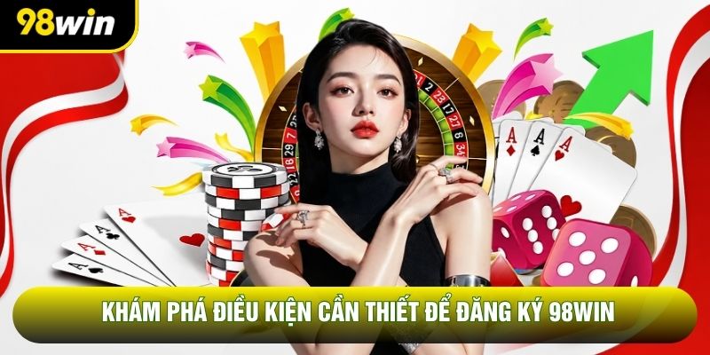 Khám phá điều kiện cần thiết để đăng ký 98win