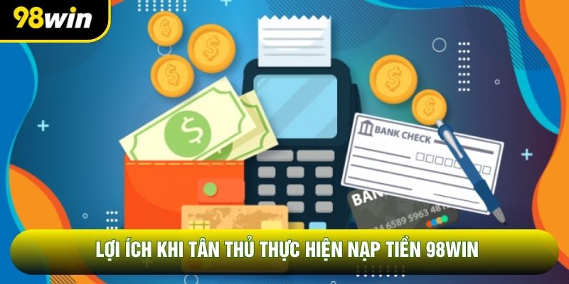 Lợi ích khi tân thủ thực hiện nạp tiền 98WIN