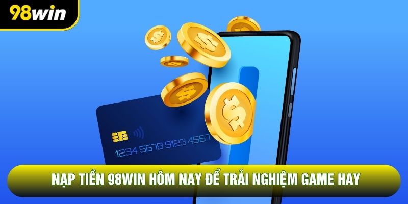 Nạp tiền 98WIN hôm nay để trải nghiệm game hay
